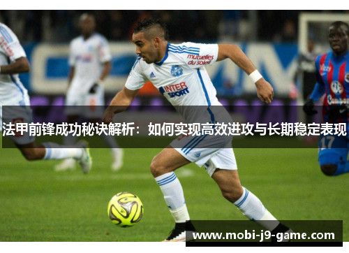 法甲前锋成功秘诀解析:如何实现高效进攻与长期稳定表现 法甲前锋成功秘诀解析:如何实现高效进攻与长期稳定表现
