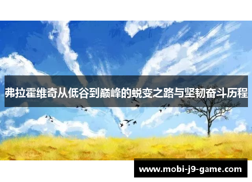 弗拉霍维奇从低谷到巅峰的蜕变之路与坚韧奋斗历程 弗拉霍维奇从低谷到巅峰的蜕变之路与坚韧奋斗历程