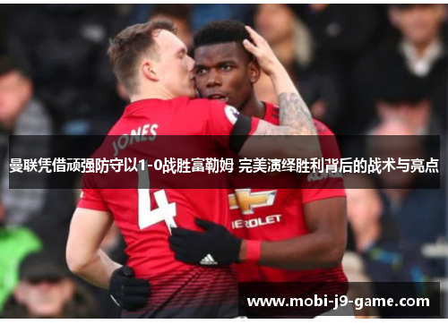 曼联凭借顽强防守以1-0战胜富勒姆 完美演绎胜利背后的战术与亮点