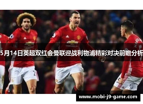 5月14日英超双红会曼联迎战利物浦精彩对决前瞻分析 5月14日英超双红会曼联迎战利物浦精彩对决前瞻分析
