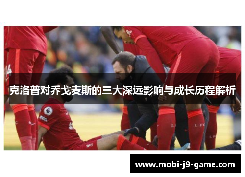 克洛普对乔戈麦斯的三大深远影响与成长历程解析 克洛普对乔戈麦斯的三大深远影响与成长历程解析