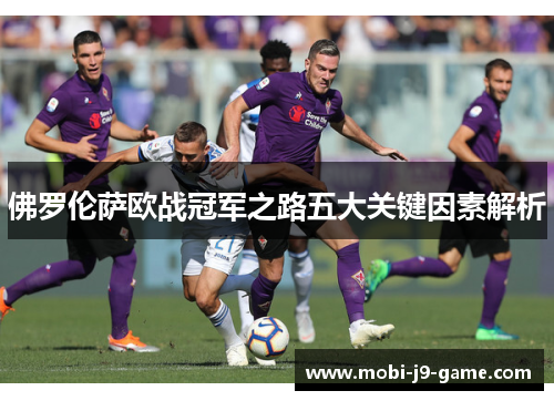 佛罗伦萨欧战冠军之路五大关键因素解析 佛罗伦萨欧战冠军之路五大关键因素解析