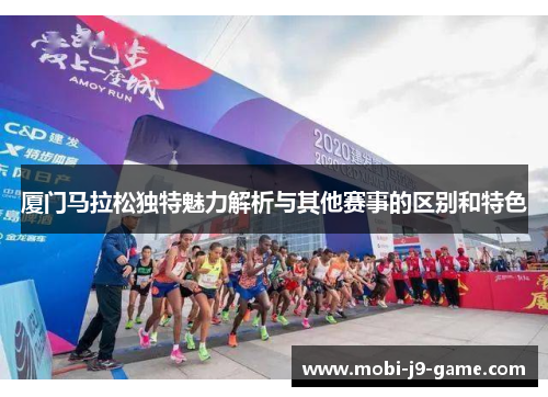 厦门马拉松独特魅力解析与其他赛事的区别和特色 厦门马拉松独特魅力解析与其他赛事的区别和特色