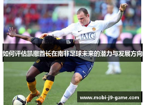 如何评估凯撒酋长在南非足球未来的潜力与发展方向 如何评估凯撒酋长在南非足球未来的潜力与发展方向