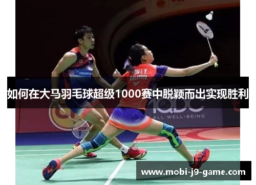 如何在大马羽毛球超级1000赛中脱颖而出实现胜利 如何在大马羽毛球超级1000赛中脱颖而出实现胜利