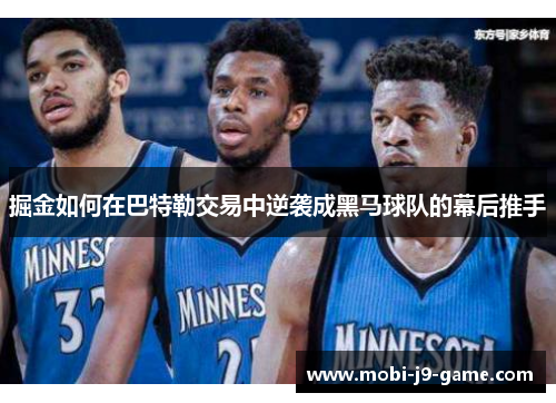 掘金如何在巴特勒交易中逆袭成黑马球队的幕后推手 掘金如何在巴特勒交易中逆袭成黑马球队的幕后推手