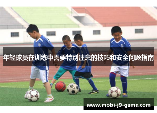 年轻球员在训练中需要特别注意的技巧和安全问题指南