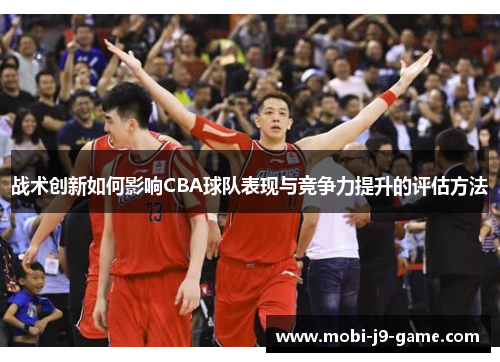 战术创新如何影响CBA球队表现与竞争力提升的评估方法 战术创新如何影响CBA球队表现与竞争力提升的评估方法
