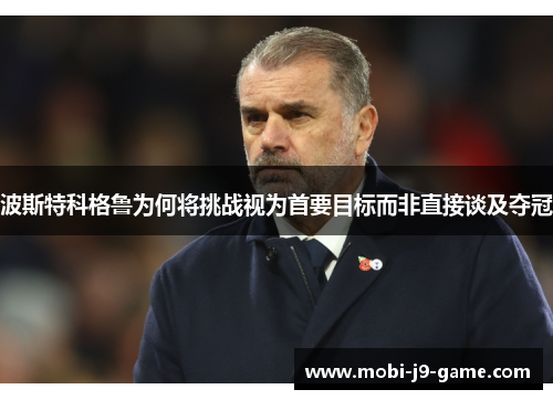 波斯特科格鲁为何将挑战视为首要目标而非直接谈及夺冠 波斯特科格鲁为何将挑战视为首要目标而非直接谈及夺冠