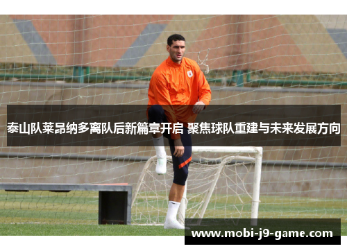 泰山队莱昂纳多离队后新篇章开启 聚焦球队重建与未来发展方向 泰山队莱昂纳多离队后新篇章开启 聚焦球队重建与未来发展方向