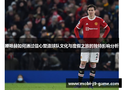 滕哈赫如何通过信心塑造球队文化与度假之旅的独特影响分析 滕哈赫如何通过信心塑造球队文化与度假之旅的独特影响分析