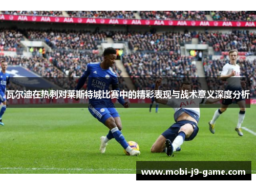瓦尔迪在热刺对莱斯特城比赛中的精彩表现与战术意义深度分析 瓦尔迪在热刺对莱斯特城比赛中的精彩表现与战术意义深度分析