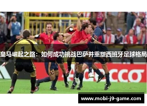 皇马崛起之路:如何成功挑战巴萨并重塑西班牙足球格局 皇马崛起之路:如何成功挑战巴萨并重塑西班牙足球格局