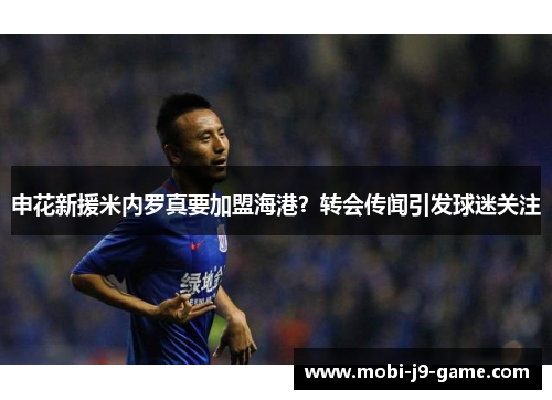 申花新援米内罗真要加盟海港?转会传闻引发球迷关注 申花新援米内罗真要加盟海港?转会传闻引发球迷关注