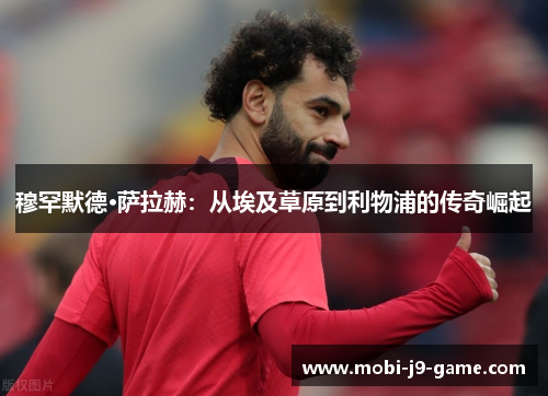 穆罕默德·萨拉赫:从埃及草原到利物浦的传奇崛起 穆罕默德·萨拉赫:从埃及草原到利物浦的传奇崛起