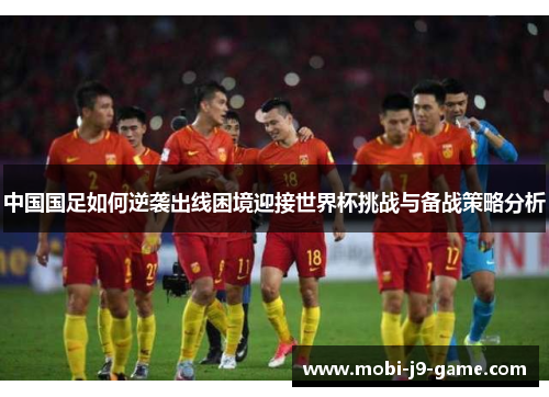 中国国足如何逆袭出线困境迎接世界杯挑战与备战策略分析 中国国足如何逆袭出线困境迎接世界杯挑战与备战策略分析
