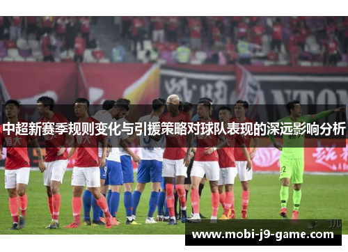 中超新赛季规则变化与引援策略对球队表现的深远影响分析 中超新赛季规则变化与引援策略对球队表现的深远影响分析