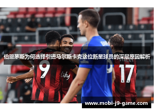 伯恩茅斯为何选择引进马尔斯卡克这位新星球员的深层原因解析 伯恩茅斯为何选择引进马尔斯卡克这位新星球员的深层原因解析