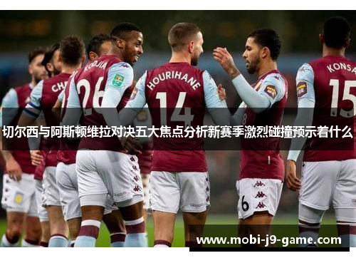 切尔西与阿斯顿维拉对决五大焦点分析新赛季激烈碰撞预示着什么 切尔西与阿斯顿维拉对决五大焦点分析新赛季激烈碰撞预示着什么