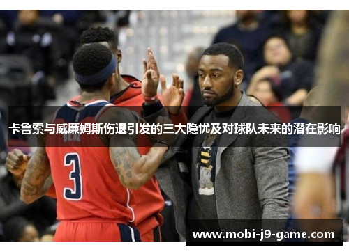 卡鲁索与威廉姆斯伤退引发的三大隐忧及对球队未来的潜在影响 卡鲁索与威廉姆斯伤退引发的三大隐忧及对球队未来的潜在影响