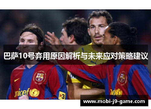 巴萨10号弃用原因解析与未来应对策略建议 巴萨10号弃用原因解析与未来应对策略建议