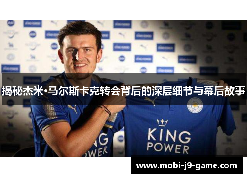 揭秘杰米·马尔斯卡克转会背后的深层细节与幕后故事 揭秘杰米·马尔斯卡克转会背后的深层细节与幕后故事