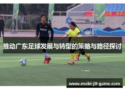 推动广东足球发展与转型的策略与路径探讨 推动广东足球发展与转型的策略与路径探讨