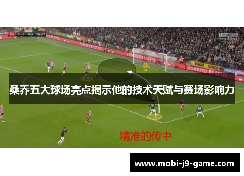 桑乔五大球场亮点揭示他的技术天赋与赛场影响力 桑乔五大球场亮点揭示他的技术天赋与赛场影响力