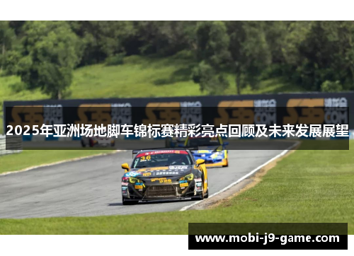 2025年亚洲场地脚车锦标赛精彩亮点回顾及未来发展展望 2025年亚洲场地脚车锦标赛精彩亮点回顾及未来发展展望
