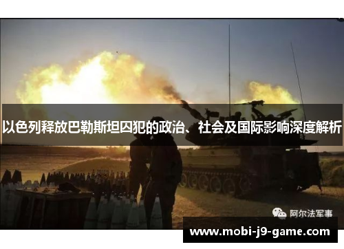 以色列释放巴勒斯坦囚犯的政治、社会及国际影响深度解析 以色列释放巴勒斯坦囚犯的政治、社会及国际影响深度解析