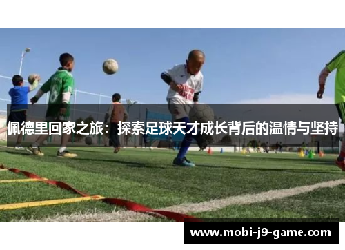 佩德里回家之旅:探索足球天才成长背后的温情与坚持 佩德里回家之旅:探索足球天才成长背后的温情与坚持