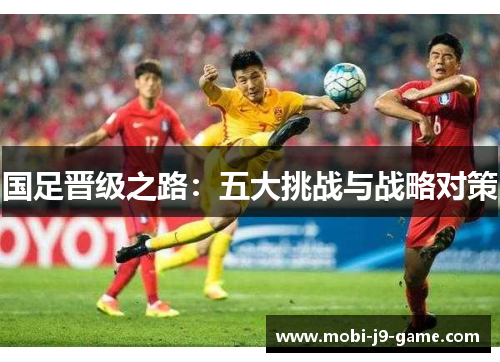 国足晋级之路:五大挑战与战略对策 国足晋级之路:五大挑战与战略对策