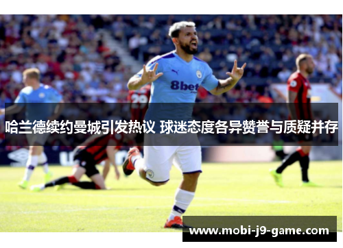 哈兰德续约曼城引发热议 球迷态度各异赞誉与质疑并存 哈兰德续约曼城引发热议 球迷态度各异赞誉与质疑并存