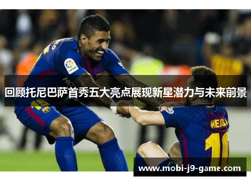 回顾托尼巴萨首秀五大亮点展现新星潜力与未来前景 回顾托尼巴萨首秀五大亮点展现新星潜力与未来前景
