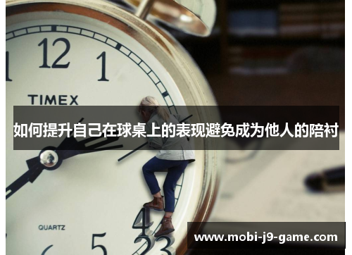 如何提升自己在球桌上的表现避免成为他人的陪衬 如何提升自己在球桌上的表现避免成为他人的陪衬