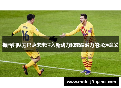 梅西归队为巴萨未来注入新动力和荣耀潜力的深远意义 梅西归队为巴萨未来注入新动力和荣耀潜力的深远意义