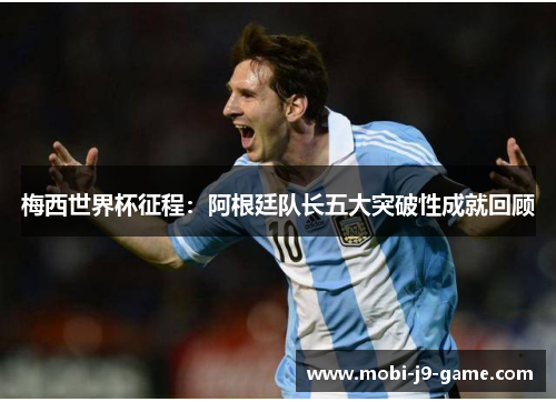 梅西世界杯征程:阿根廷队长五大突破性成就回顾 梅西世界杯征程:阿根廷队长五大突破性成就回顾