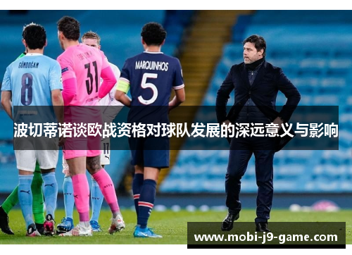 波切蒂诺谈欧战资格对球队发展的深远意义与影响 波切蒂诺谈欧战资格对球队发展的深远意义与影响