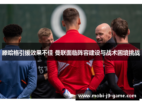 滕哈格引援效果不佳 曼联面临阵容建设与战术困境挑战 滕哈格引援效果不佳 曼联面临阵容建设与战术困境挑战