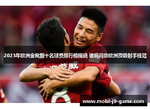 2023年欧洲金靴前十名球员排行榜揭晓 谁将问鼎欧洲顶级射手桂冠 2023年欧洲金靴前十名球员排行榜揭晓 谁将问鼎欧洲顶级射手桂冠