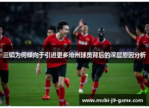 三镇为何倾向于引进更多沧州球员背后的深层原因分析 三镇为何倾向于引进更多沧州球员背后的深层原因分析