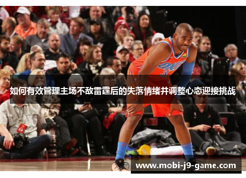 如何有效管理主场不敌雷霆后的失落情绪并调整心态迎接挑战 如何有效管理主场不敌雷霆后的失落情绪并调整心态迎接挑战