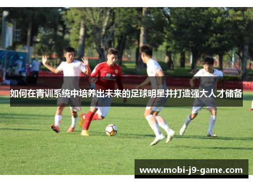 如何在青训系统中培养出未来的足球明星并打造强大人才储备 如何在青训系统中培养出未来的足球明星并打造强大人才储备