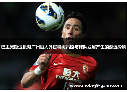 巴里奥斯退役对广州恒大外援引援策略与球队发展产生的深远影响 巴里奥斯退役对广州恒大外援引援策略与球队发展产生的深远影响