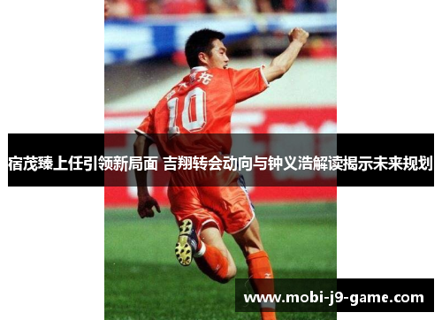 宿茂臻上任引领新局面 吉翔转会动向与钟义浩解读揭示未来规划 宿茂臻上任引领新局面 吉翔转会动向与钟义浩解读揭示未来规划