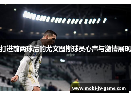 打进前两球后的尤文图斯球员心声与激情展现 打进前两球后的尤文图斯球员心声与激情展现
