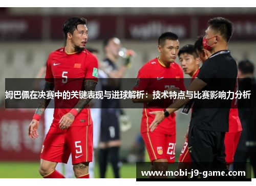姆巴佩在决赛中的关键表现与进球解析:技术特点与比赛影响力分析 姆巴佩在决赛中的关键表现与进球解析:技术特点与比赛影响力分析