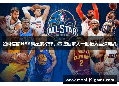 如何借助NBA明星的榜样力量激励家人一起投入篮球训练 如何借助NBA明星的榜样力量激励家人一起投入篮球训练
