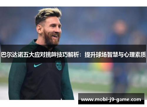 巴尔达诺五大应对挑衅技巧解析:提升球场智慧与心理素质 巴尔达诺五大应对挑衅技巧解析:提升球场智慧与心理素质