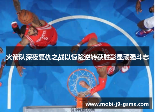 火箭队深夜复仇之战以惊险逆转获胜彰显顽强斗志 火箭队深夜复仇之战以惊险逆转获胜彰显顽强斗志